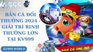 Bắn Cá Đổi Thưởng 2024 - Giải Trí Rinh Thưởng Lớn Tại Kv999