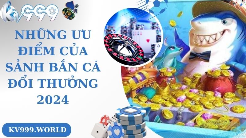 Những ưu điểm của sảnh bắn cá đổi thưởng 2024